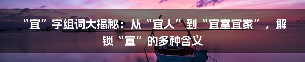 “宜”字组词大揭秘:从“宜人”到“宜室宜家”,解锁“宜”的多种含义