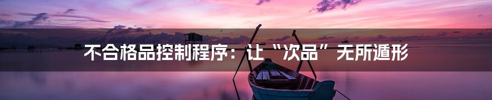 不合格品控制程序:让“次品”无所遁形