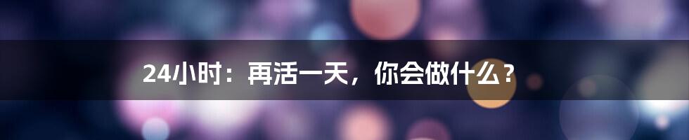 24小时：再活一天，你会做什么？