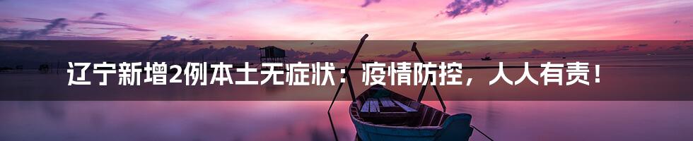 辽宁新增2例本土无症状：疫情防控，人人有责！
