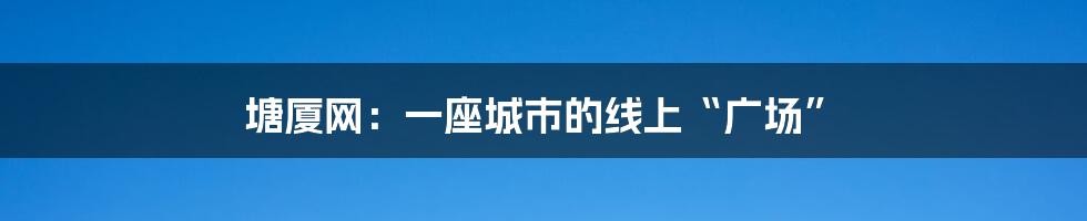 塘厦网:一座城市的线上“广场”