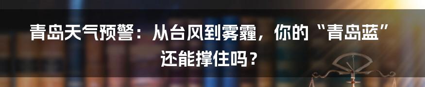 青岛天气预警：从台风到雾霾，你的“青岛蓝”还能撑住吗？