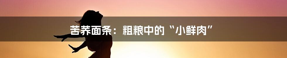 苦荞面条：粗粮中的“小鲜肉”