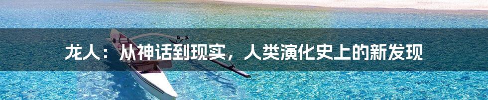 龙人:从神话到现实,人类演化史上的新发现