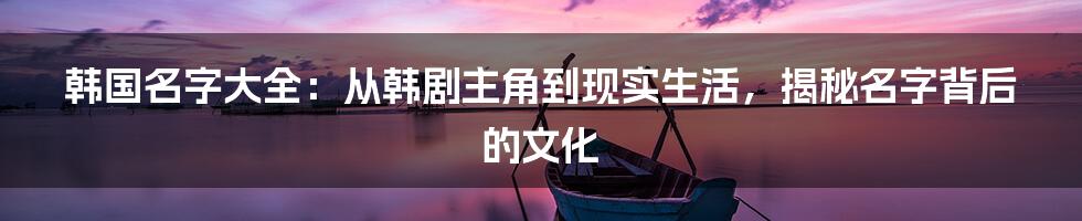 韩国名字大全:从韩剧主角到现实生活,揭秘名字背后的文化