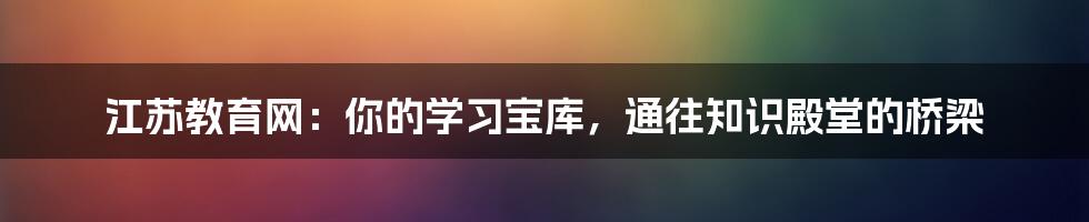 江苏教育网:你的学习宝库,通往知识殿堂的桥梁