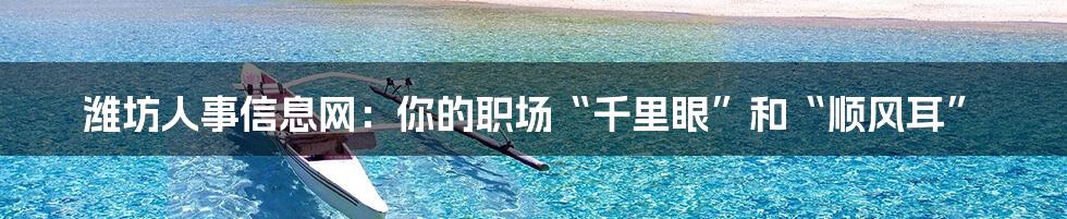 潍坊人事信息网:你的职场“千里眼”和“顺风耳”