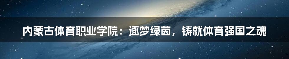 内蒙古体育职业学院:逐梦绿茵,铸就体育强国之魂