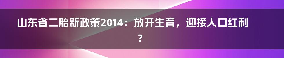山东省二胎新政策2014：放开生育，迎接人口红利？