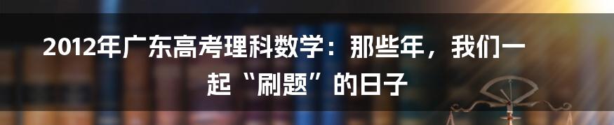 2012年广东高考理科数学:那些年,我们一起“刷题”的日子