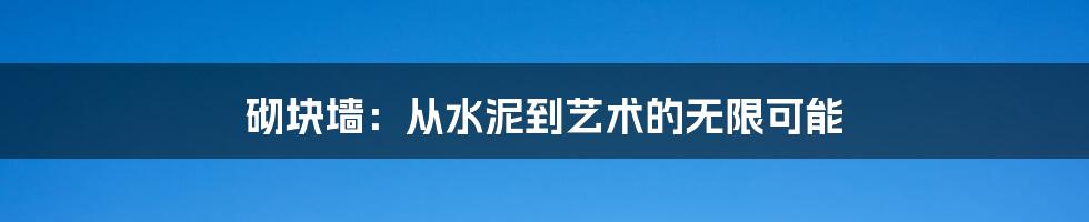 砌块墙：从水泥到艺术的无限可能