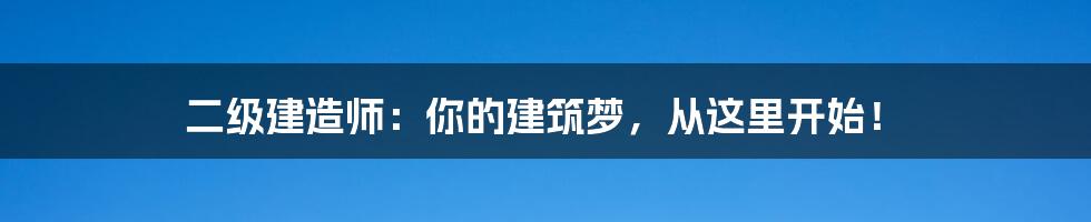 二级建造师:你的建筑梦,从这里开始!