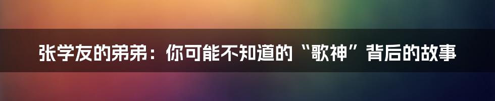 张学友的弟弟：你可能不知道的“歌神”背后的故事