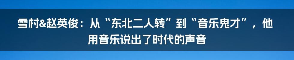 雪村&赵英俊:从“东北二人转”到“音乐鬼才”,他用音乐说出了时代的声音