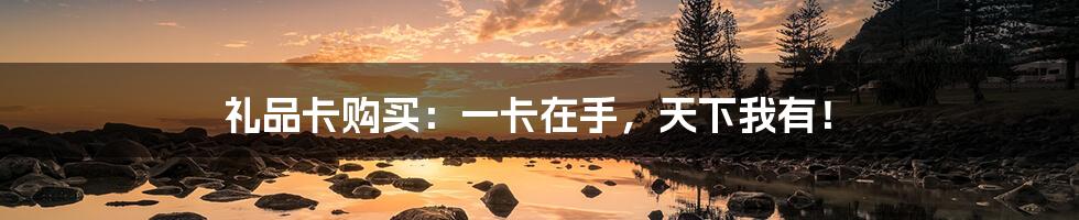 礼品卡购买:一卡在手,天下我有!