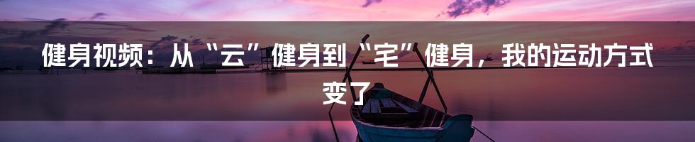 健身视频:从“云”健身到“宅”健身,我的运动方式变了