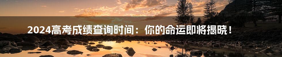 2024高考成绩查询时间:你的命运即将揭晓!