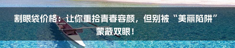 割眼袋价格:让你重拾青春容颜,但别被“美丽陷阱”蒙蔽双眼!
