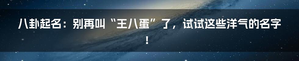 八卦起名:别再叫“王八蛋”了,试试这些洋气的名字!