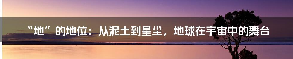 “地”的地位：从泥土到星尘，地球在宇宙中的舞台
