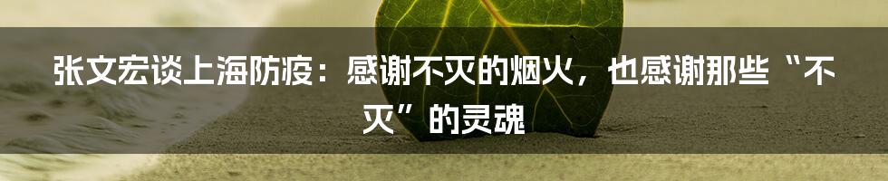 张文宏谈上海防疫：感谢不灭的烟火，也感谢那些“不灭”的灵魂