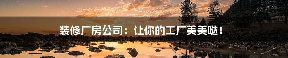 装修厂房公司：让你的工厂美美哒！