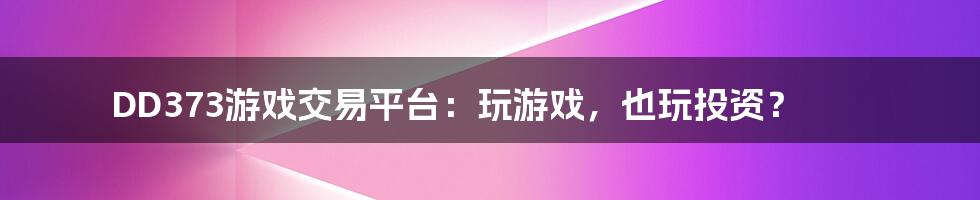 DD373游戏交易平台：玩游戏，也玩投资？