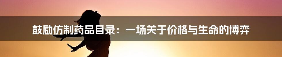 鼓励仿制药品目录:一场关于价格与生命的博弈