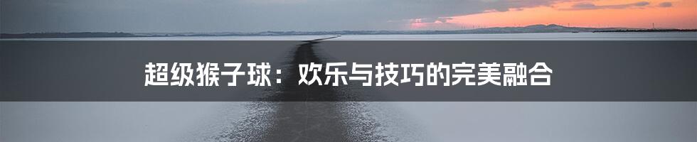 超级猴子球:欢乐与技巧的完美融合