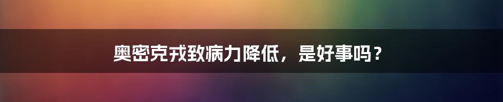 奥密克戎致病力降低,是好事吗?
