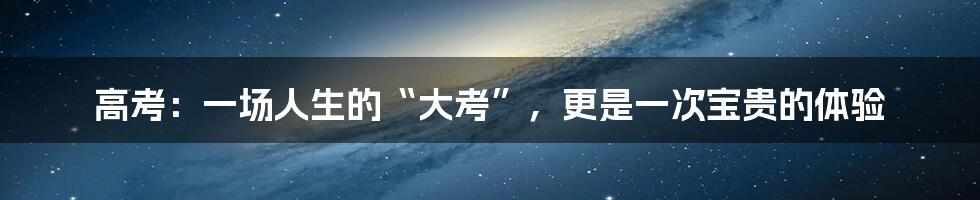 高考:一场人生的“大考”,更是一次宝贵的体验