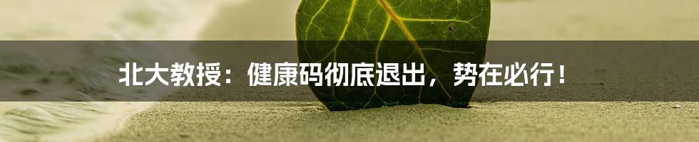 北大教授:健康码彻底退出,势在必行!