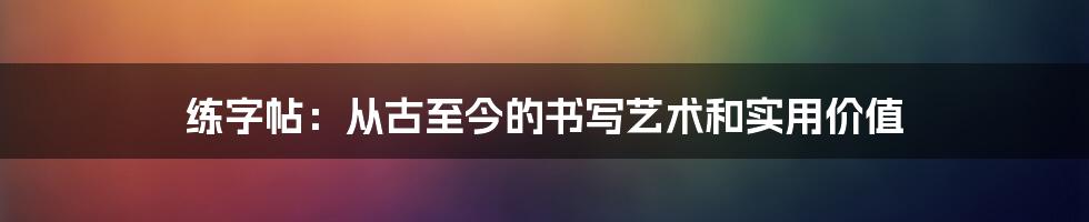 练字帖:从古至今的书写艺术和实用价值