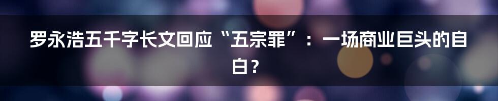 罗永浩五千字长文回应“五宗罪”:一场商业巨头的自白?