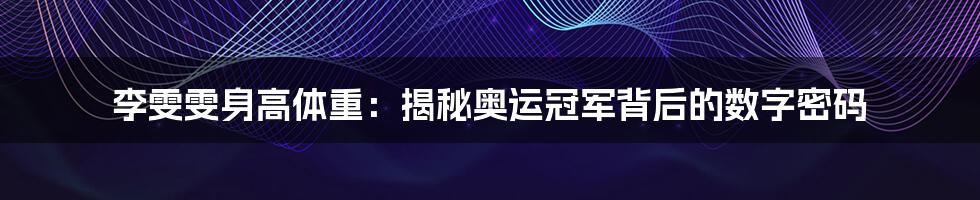 李雯雯身高体重:揭秘奥运冠军背后的数字密码
