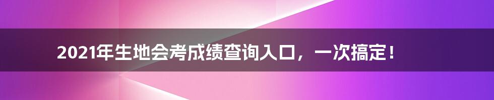 2021年生地会考成绩查询入口，一次搞定！