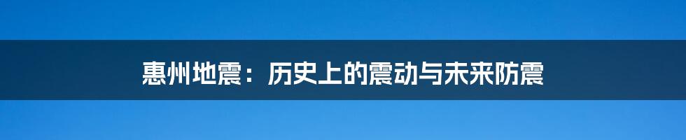 惠州地震：历史上的震动与未来防震