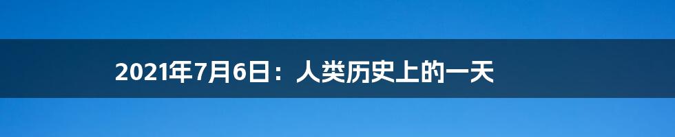 2021年7月6日:人类历史上的一天