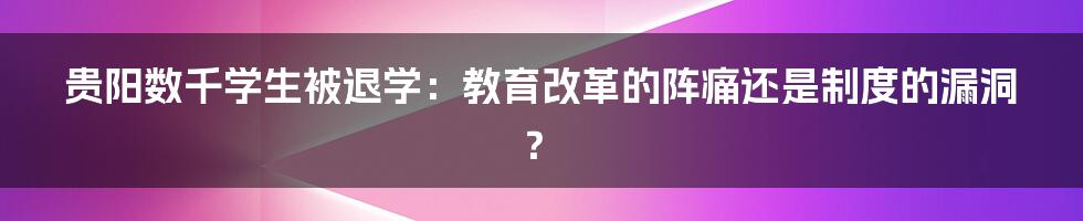 贵阳数千学生被退学:教育改革的阵痛还是制度的漏洞?