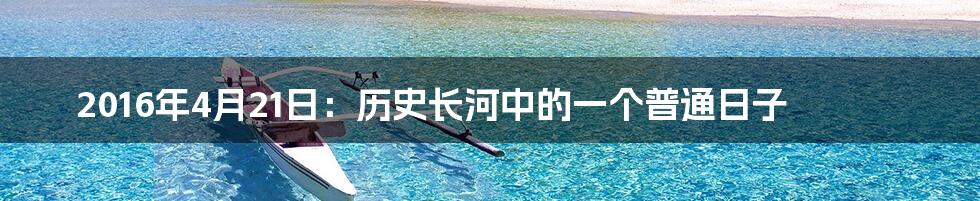 2016年4月21日:历史长河中的一个普通日子