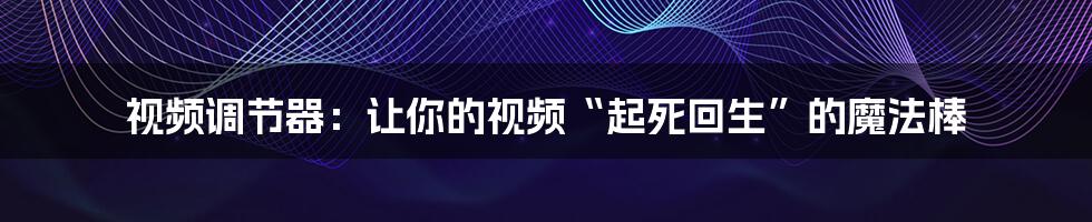 视频调节器:让你的视频“起死回生”的魔法棒