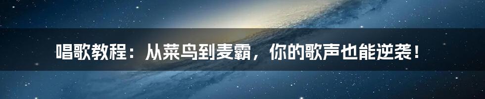 唱歌教程：从菜鸟到麦霸，你的歌声也能逆袭！