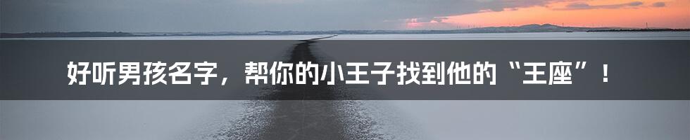 好听男孩名字,帮你的小王子找到他的“王座”!