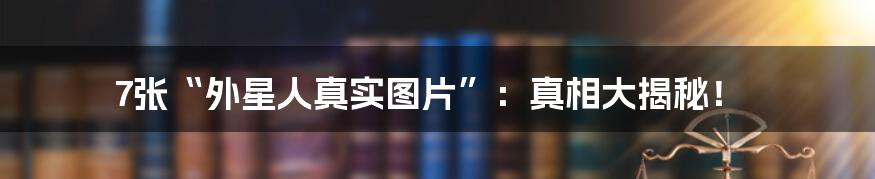 7张“外星人真实图片”:真相大揭秘!