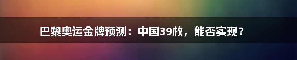 巴黎奥运金牌预测:中国39枚,能否实现?
