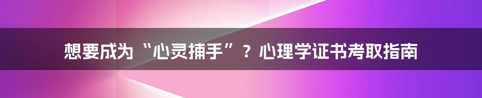 想要成为“心灵捕手”?心理学证书考取指南