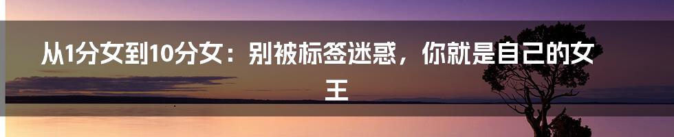 从1分女到10分女：别被标签迷惑，你就是自己的女王