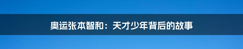 奥运张本智和:天才少年背后的故事