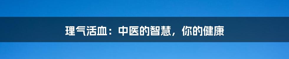 理气活血：中医的智慧，你的健康