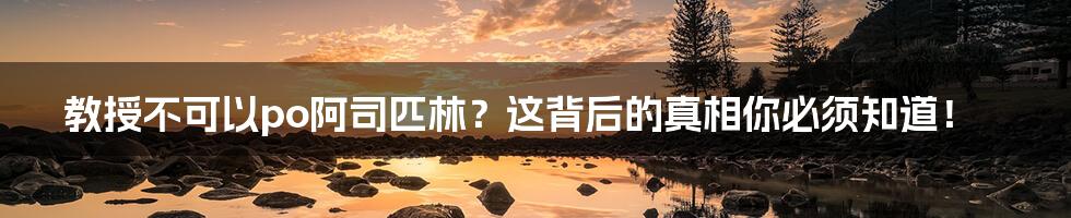 教授不可以po阿司匹林?这背后的真相你必须知道!